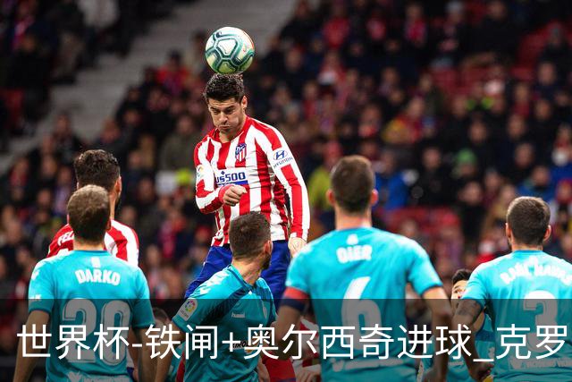 世界杯-铁闸+奥尔西奇进球 克罗地亚2-1夺季军