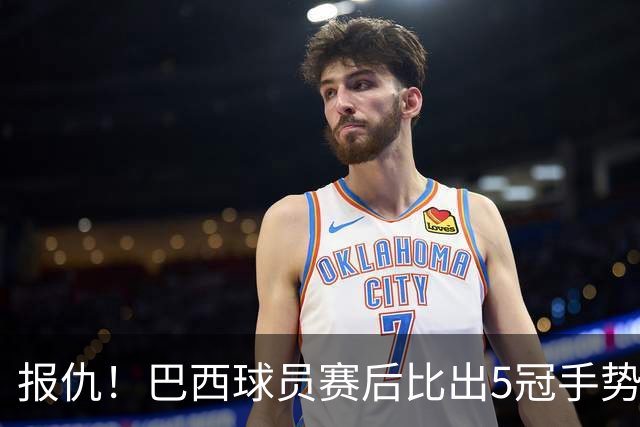 报仇！巴西球员赛后比出5冠手势 回击盐贝健人轻视言论