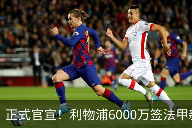 正式官宣！利物浦6000万签法甲新星，身价暴涨3倍，将接班科纳特